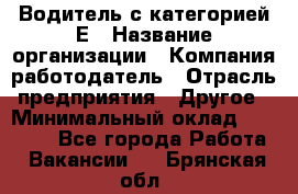 Водитель с категорией Е › Название организации ­ Компания-работодатель › Отрасль предприятия ­ Другое › Минимальный оклад ­ 30 000 - Все города Работа » Вакансии   . Брянская обл.